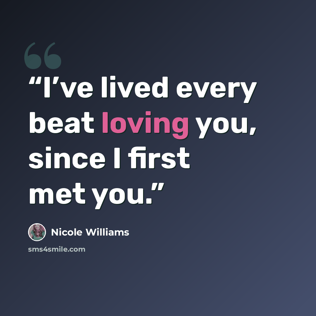 “I’ve lived every beat loving you, since I first met you.” quote by Nicole Williams