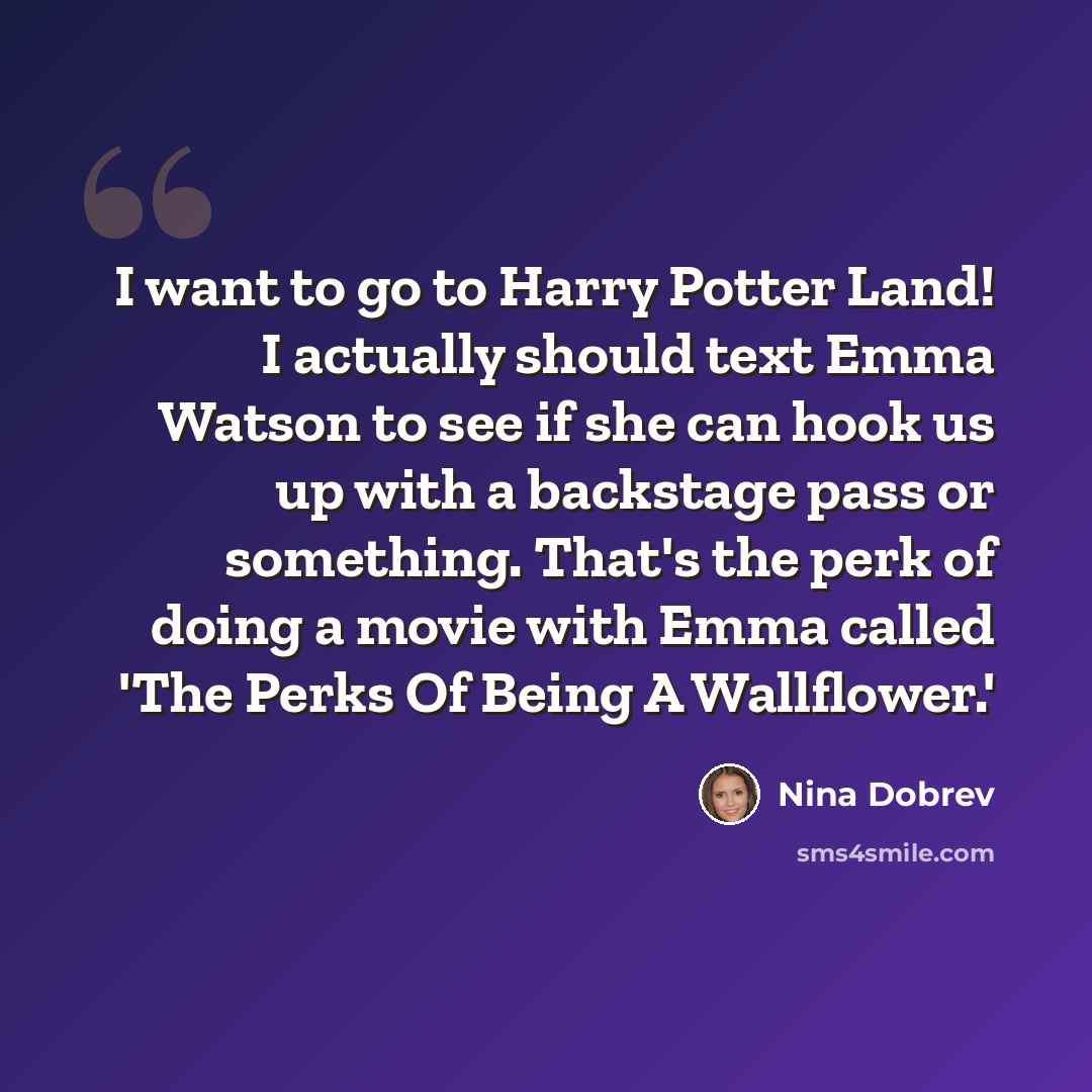 “I want to go to Harry Potter Land! I actually should text Emma Watson to see if she can hook us up with a backstage pass or something. That's the perk of doing a movie with Emma called 'The Perks Of Being A Wallflower.'” quote by Nina Dobrev