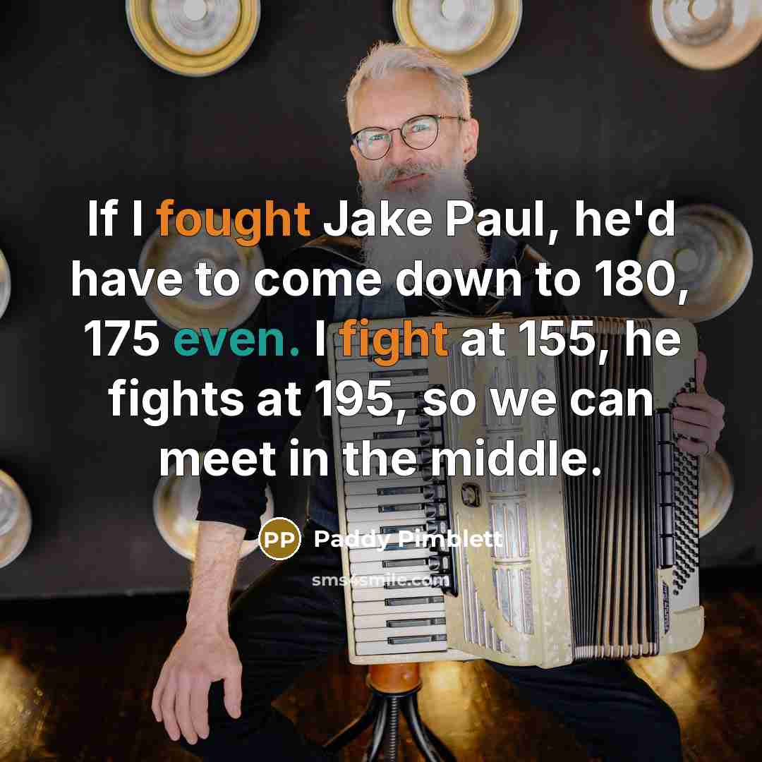 “If I fought Jake Paul, he'd have to come down to 180, 175 even. I fight at 155, he fights at 195, so we can meet in the middle.” quote by Paddy Pimblett