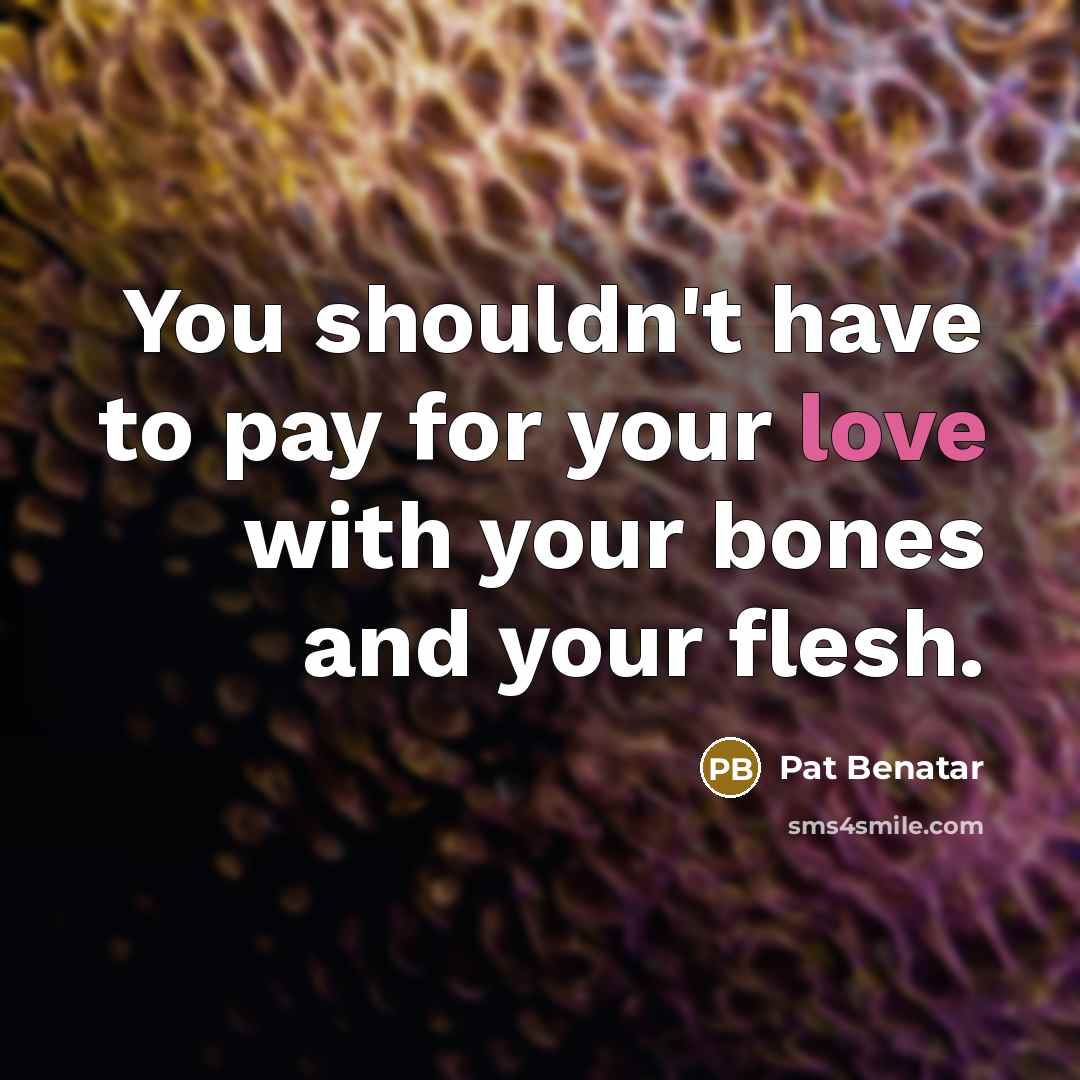 “You shouldn't have to pay for your love with your bones and your flesh.” quote by Pat Benatar