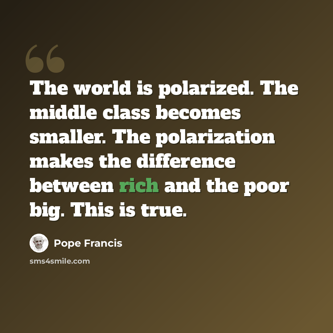 “The world is polarized. The middle class becomes smaller. The polarization makes the difference between rich and the poor big. This is true.” quote by Pope Francis