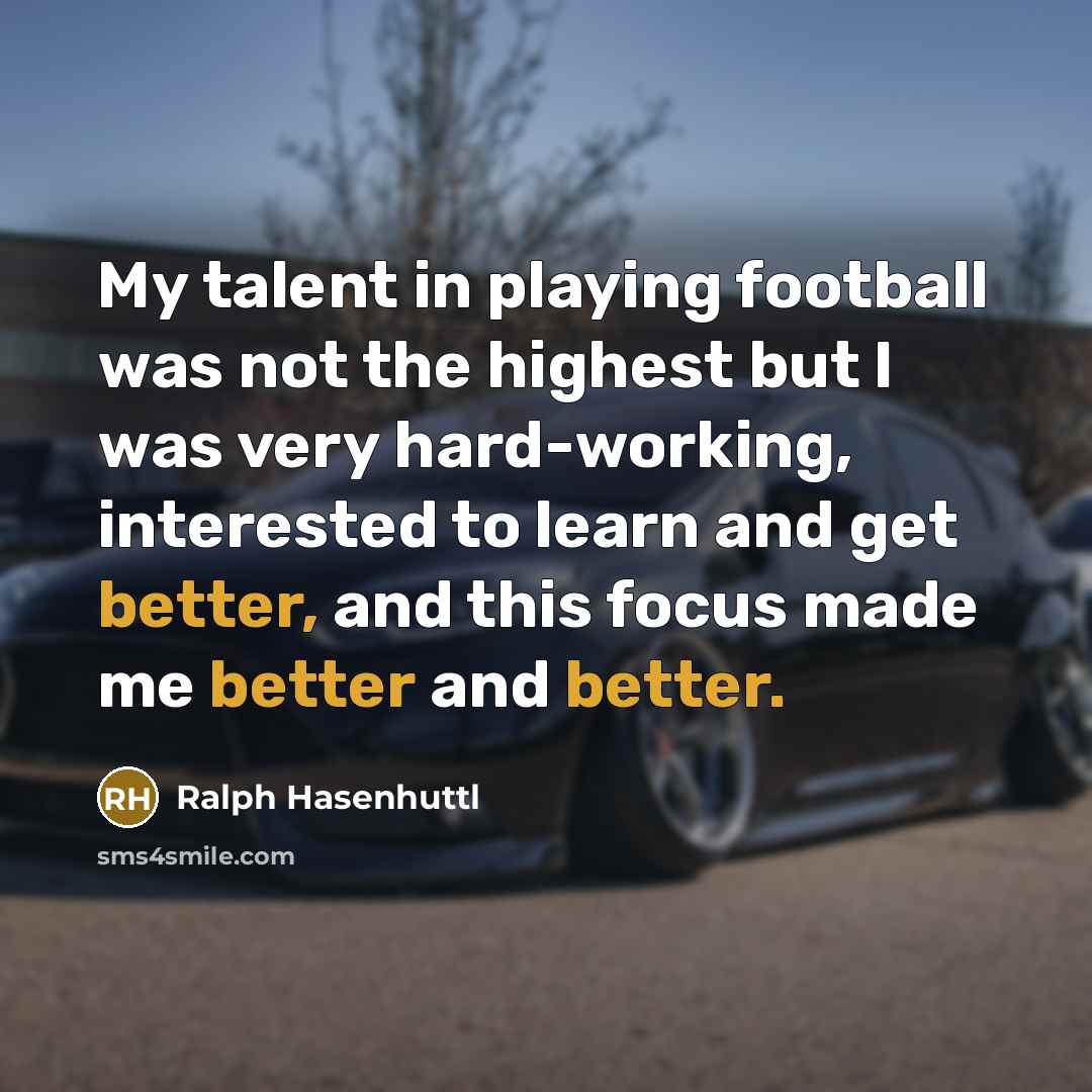 “My talent in playing football was not the highest but I was very hard-working, interested to learn and get better, and this focus made me better and better.” quote by Ralph Hasenhuttl