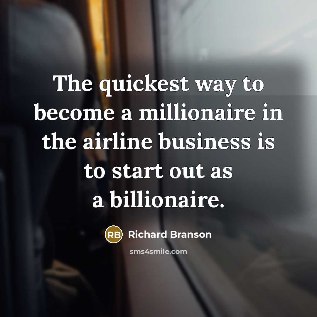 “The quickest way to become a millionaire in the airline business is to start out as a billionaire.” quote by Richard Branson
