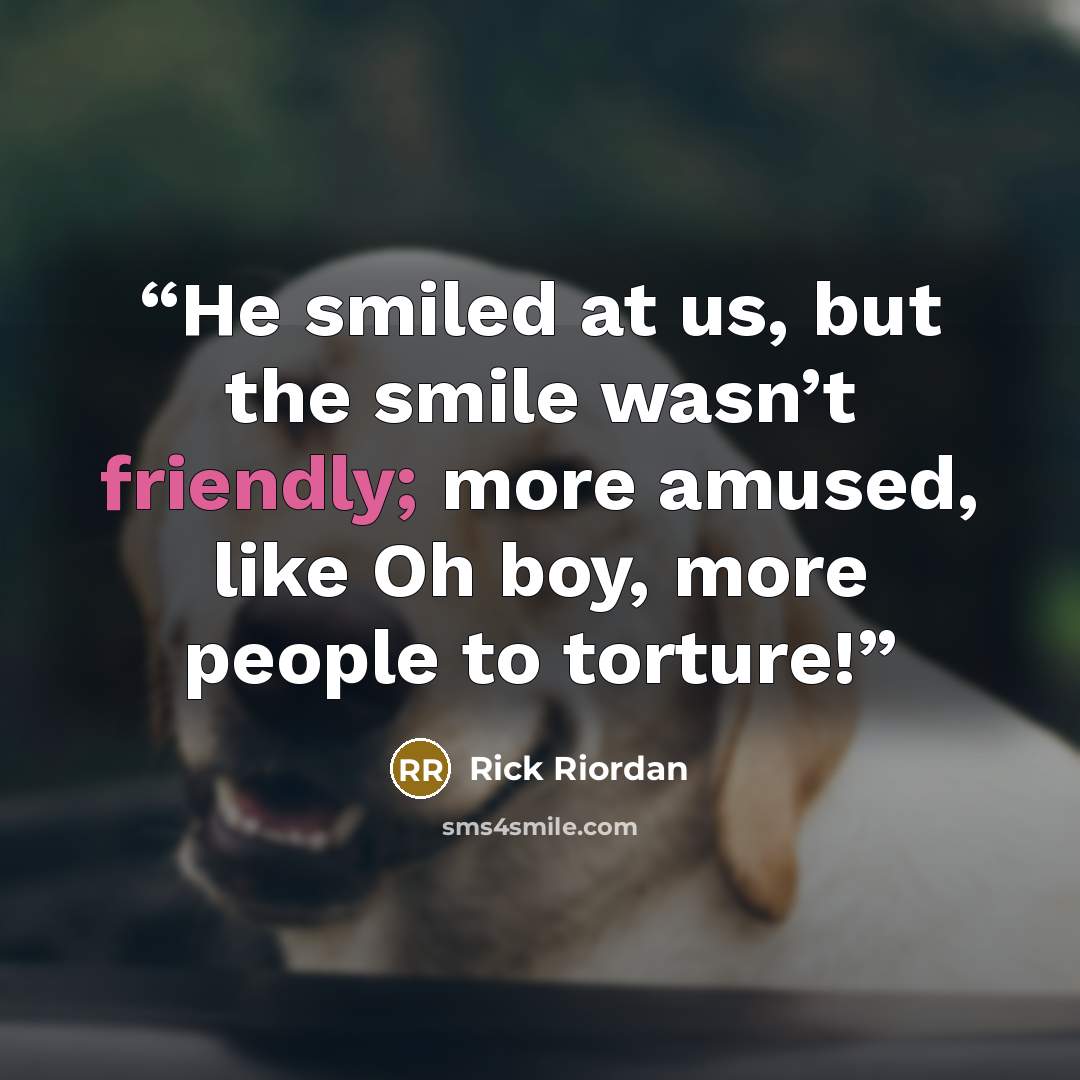 “He smiled at us, but the smile wasn’t friendly; more amused, like Oh boy, more people to torture!” quote by Rick Riordan