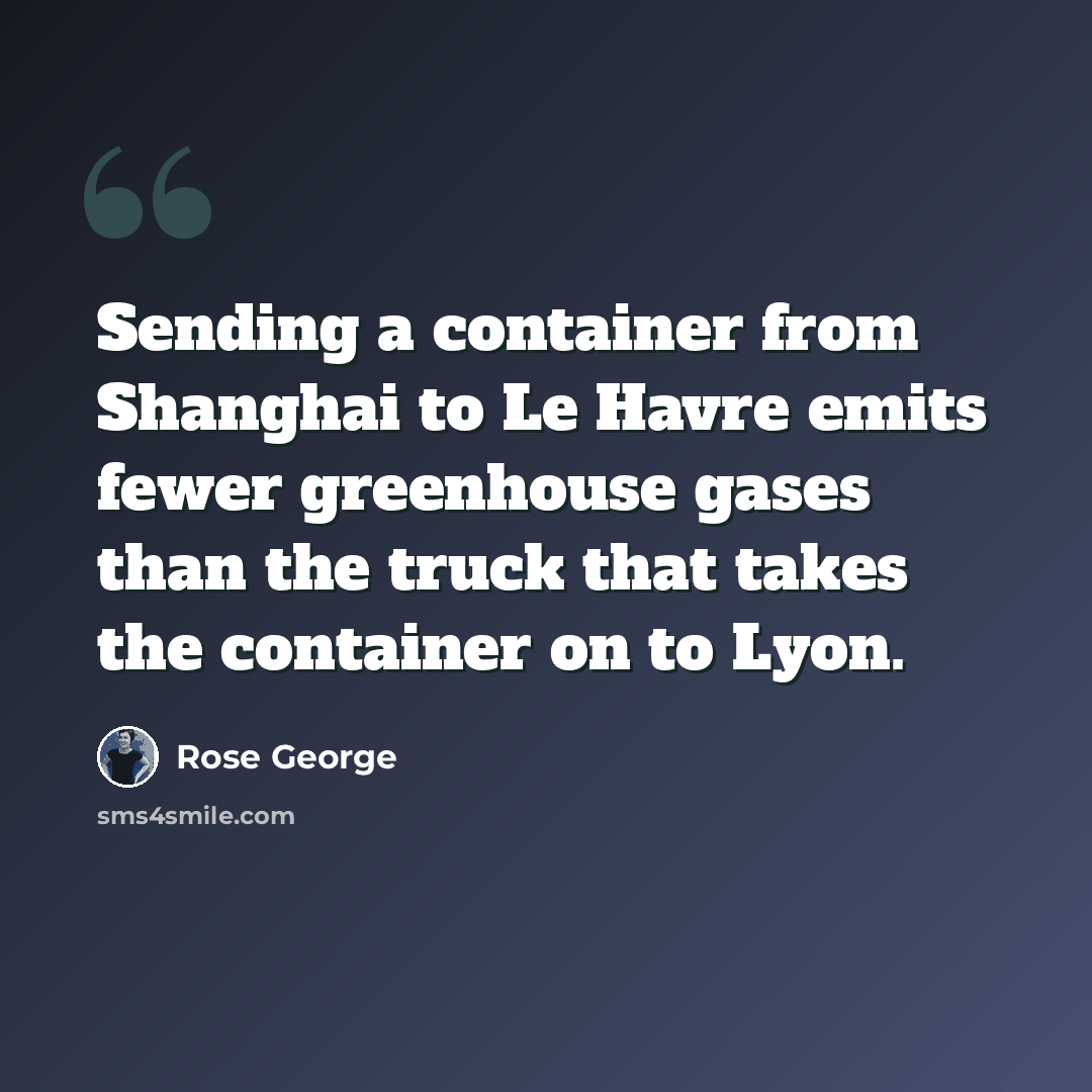 “Sending a container from Shanghai to Le Havre emits fewer greenhouse gases than the truck that takes the container on to Lyon.” quote by Rose George