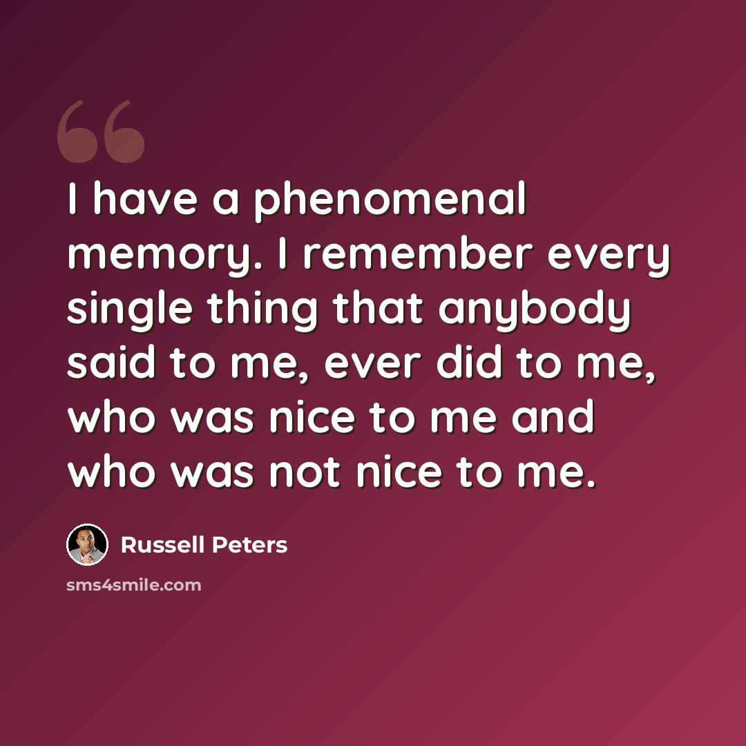 “I have a phenomenal memory. I remember every single thing that anybody said to me, ever did to me, who was nice to me and who was not nice to me.” quote by Russell Peters