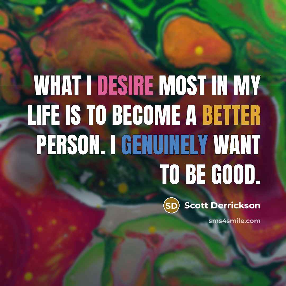 “What I desire most in my life is to become a better person. I genuinely want to be good.” quote by Scott Derrickson
