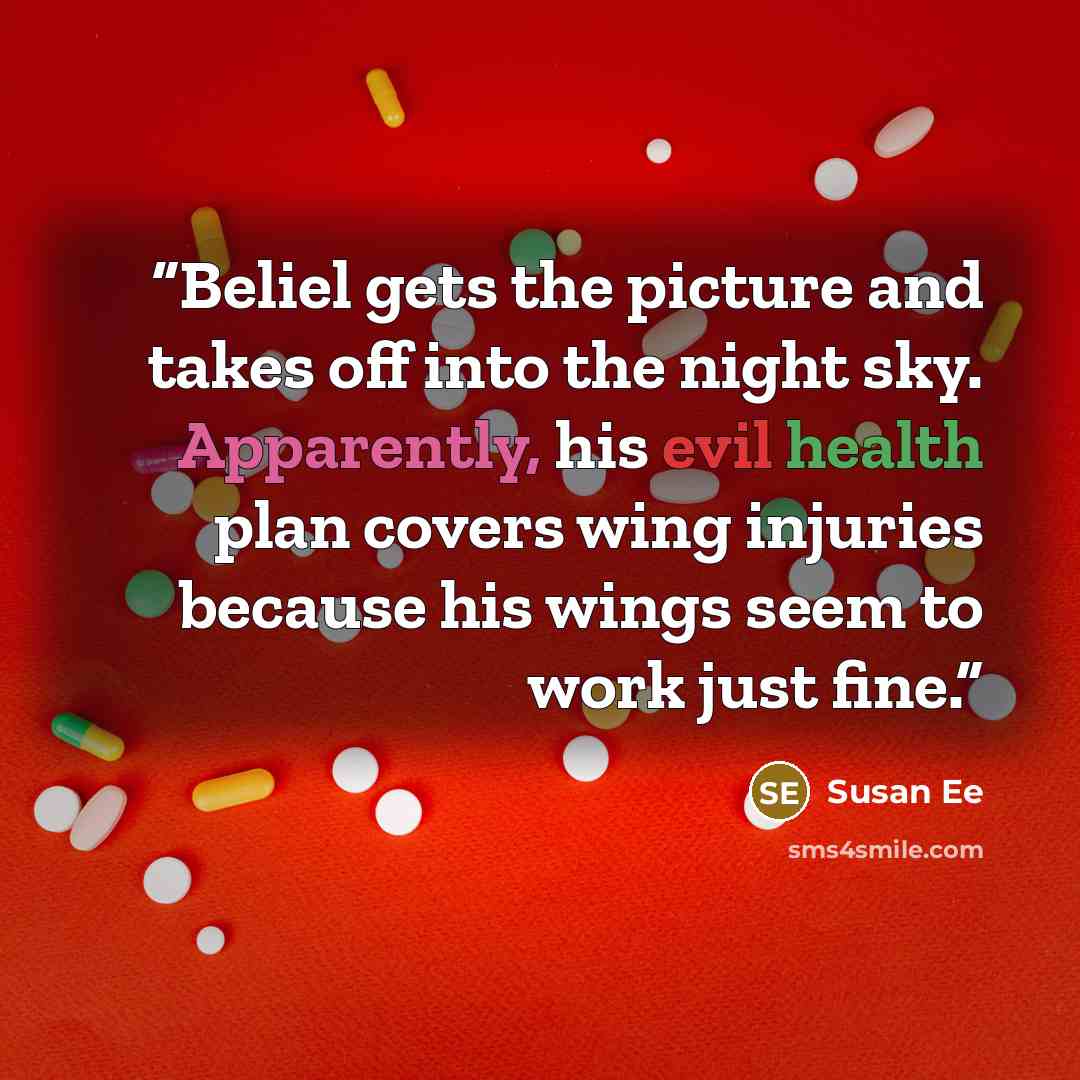 “Beliel gets the picture and takes off into the night sky. Apparently, his evil health plan covers wing injuries because his wings seem to work just fine.” quote by Susan Ee