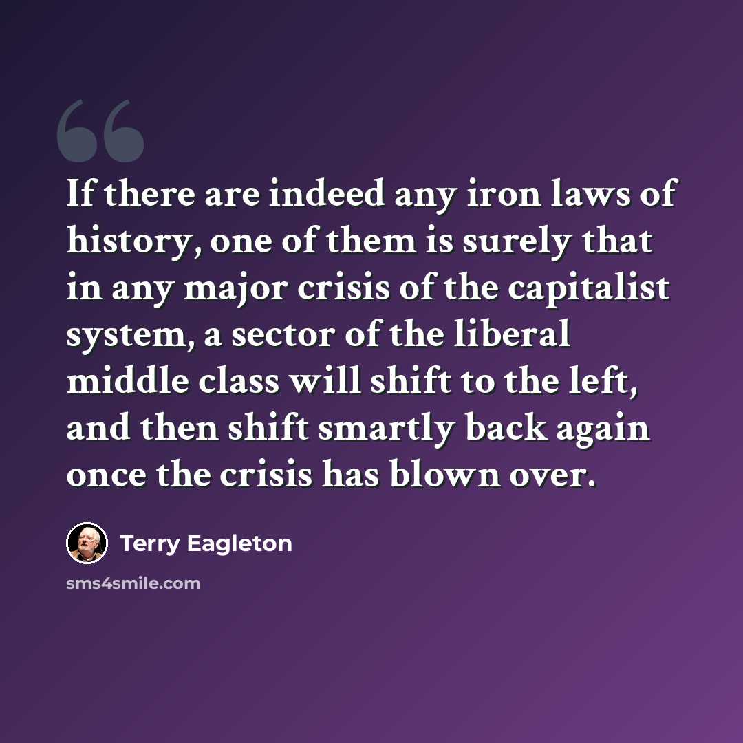 “If there are indeed any iron laws of history, one of them is surely that in any major crisis of the capitalist system, a sector of the liberal middle class will shift to the left, and then shift smartly back again once the crisis has blown over.” quote by Terry Eagleton