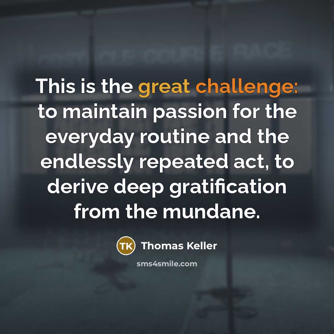 “This is the great challenge: to maintain passion for the everyday routine and the endlessly repeated act, to derive deep gratification from the mundane.” quote by Thomas Keller