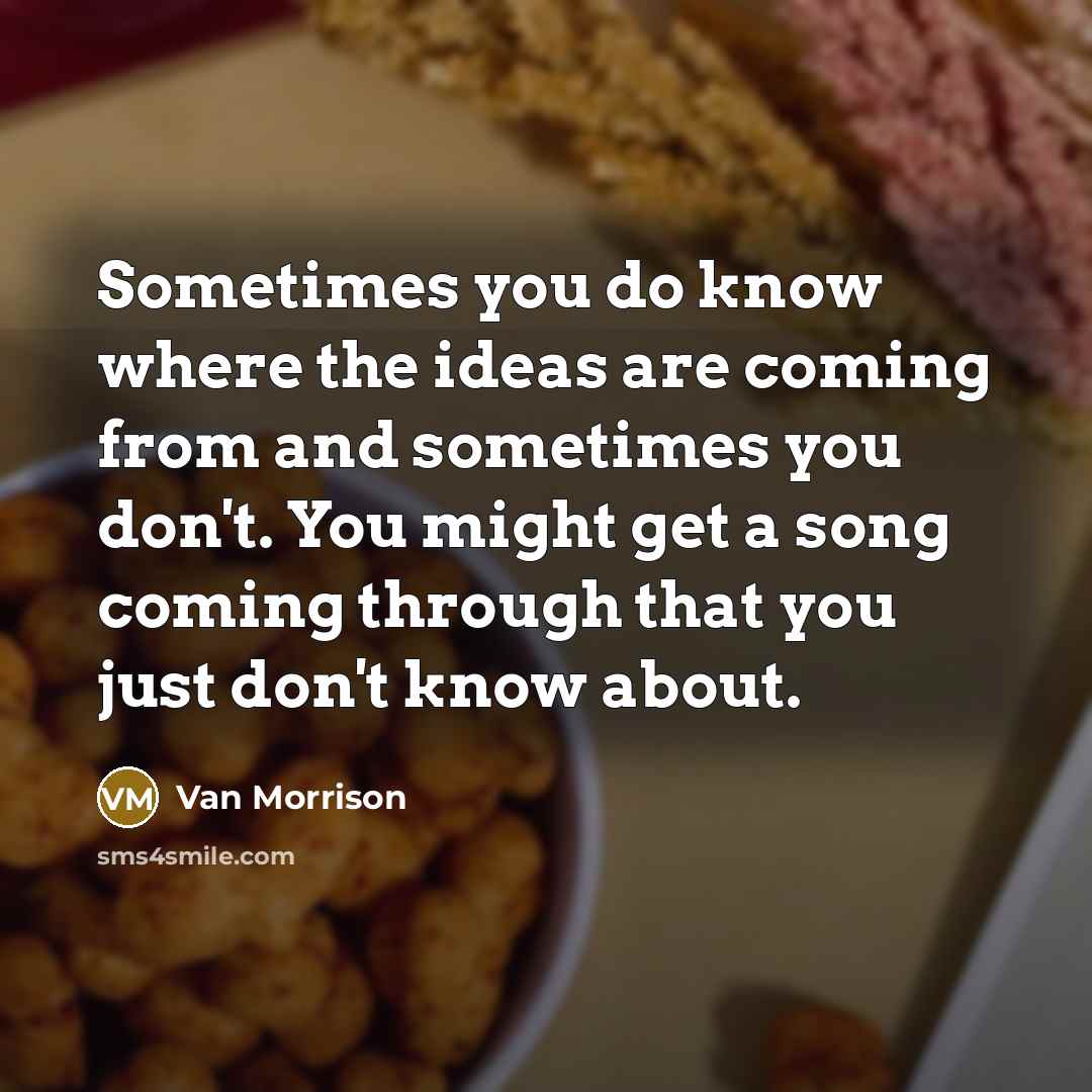 “Sometimes you do know where the ideas are coming from and sometimes you don't. You might get a song coming through that you just don't know about.” quote by Van Morrison