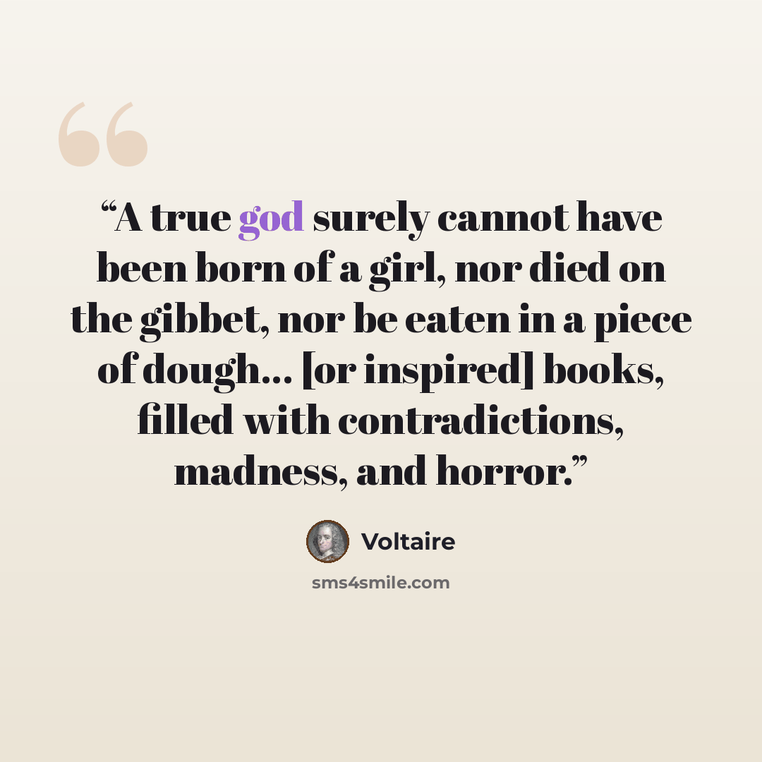 “A true god surely cannot have been born of a girl, nor died on the gibbet, nor be eaten in a piece of dough... [or inspired] books, filled with contradictions, madness, and horror.” quote by Voltaire
