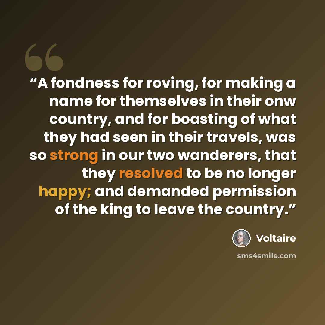 “A fondness for roving, for making a name for themselves in their onw country, and for boasting of what they had seen in their travels, was so strong in our two wanderers, that they resolved to be no longer happy; and demanded permission of the king to leave the country.” quote by Voltaire