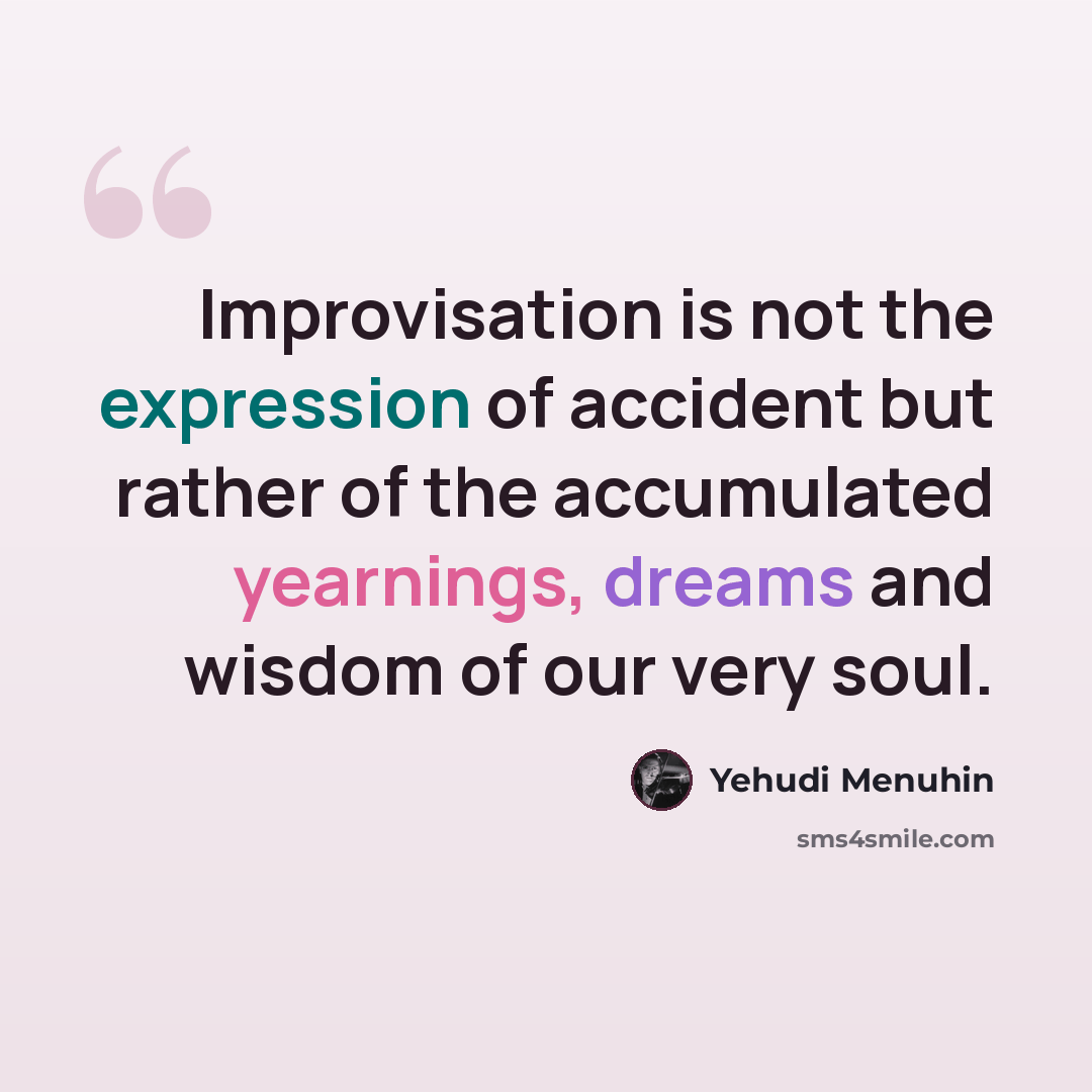 “Improvisation is not the expression of accident but rather of the accumulated yearnings, dreams and wisdom of our very soul.” quote by Yehudi Menuhin
