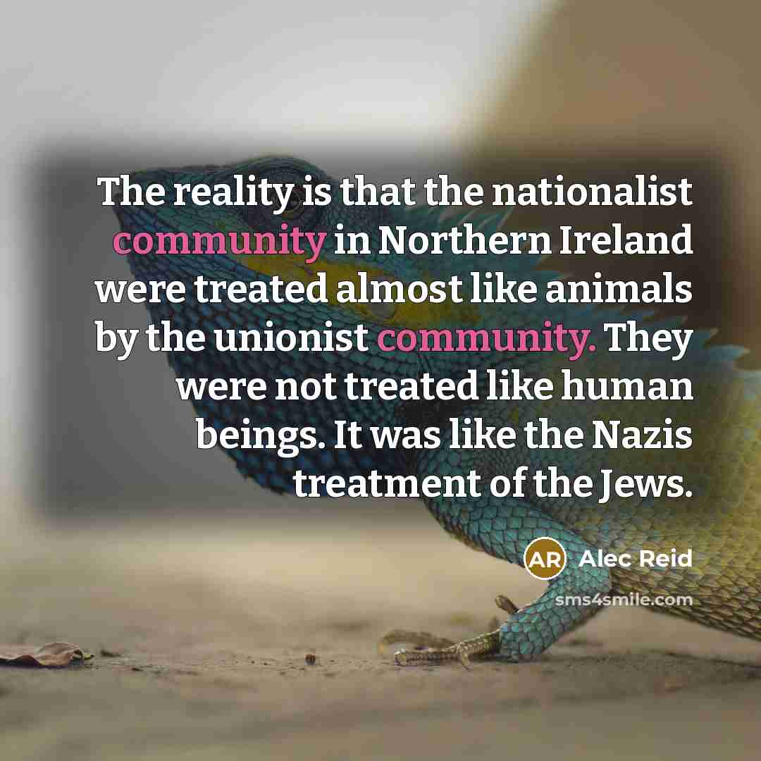 “The reality is that the nationalist community in Northern Ireland were treated almost like animals by the unionist community. They were not treated like human beings. It was like the Nazis treatment of the Jews.” quote by Alec Reid