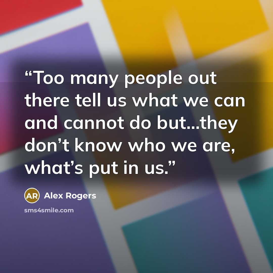 “Too many people out there tell us what we can and cannot do but…they don’t know who we are, what’s put in us.” quote by Alex Rogers