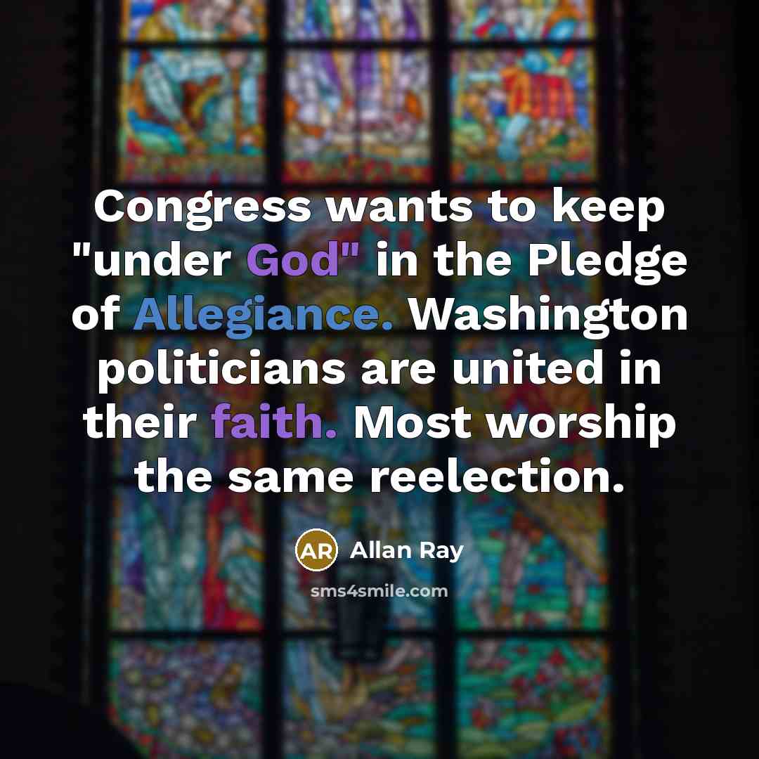 “Congress wants to keep "under God" in the Pledge of Allegiance. Washington politicians are united in their faith. Most worship the same reelection.” quote by Allan Ray