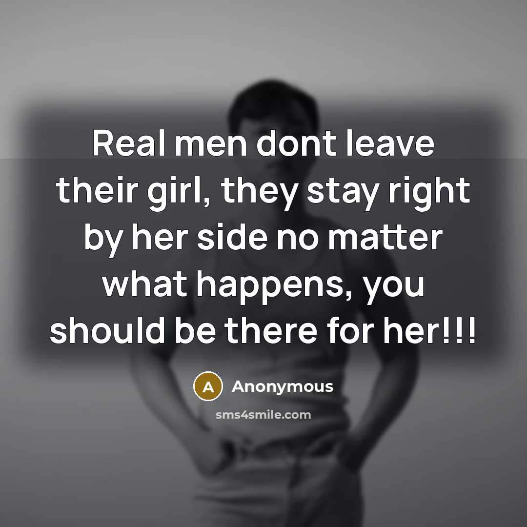 “Real men dont leave their girl, they stay right by her side no matter what happens, you should be there for her!!!” quote by Anonymous