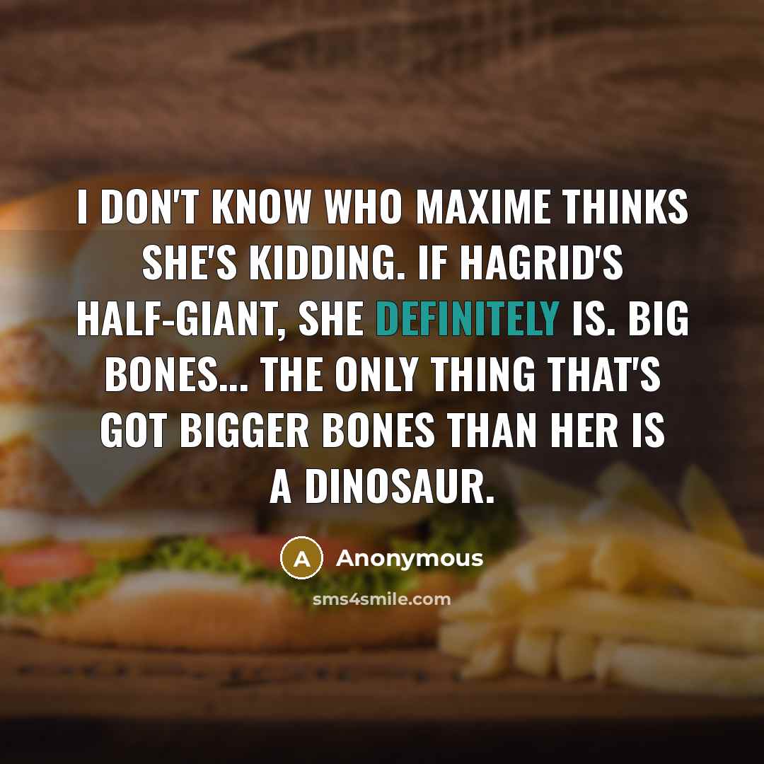 “I don't know who Maxime thinks she's kidding. If Hagrid's half-giant, she definitely is. Big bones... the only thing that's got bigger bones than her is a dinosaur.” quote by Anonymous