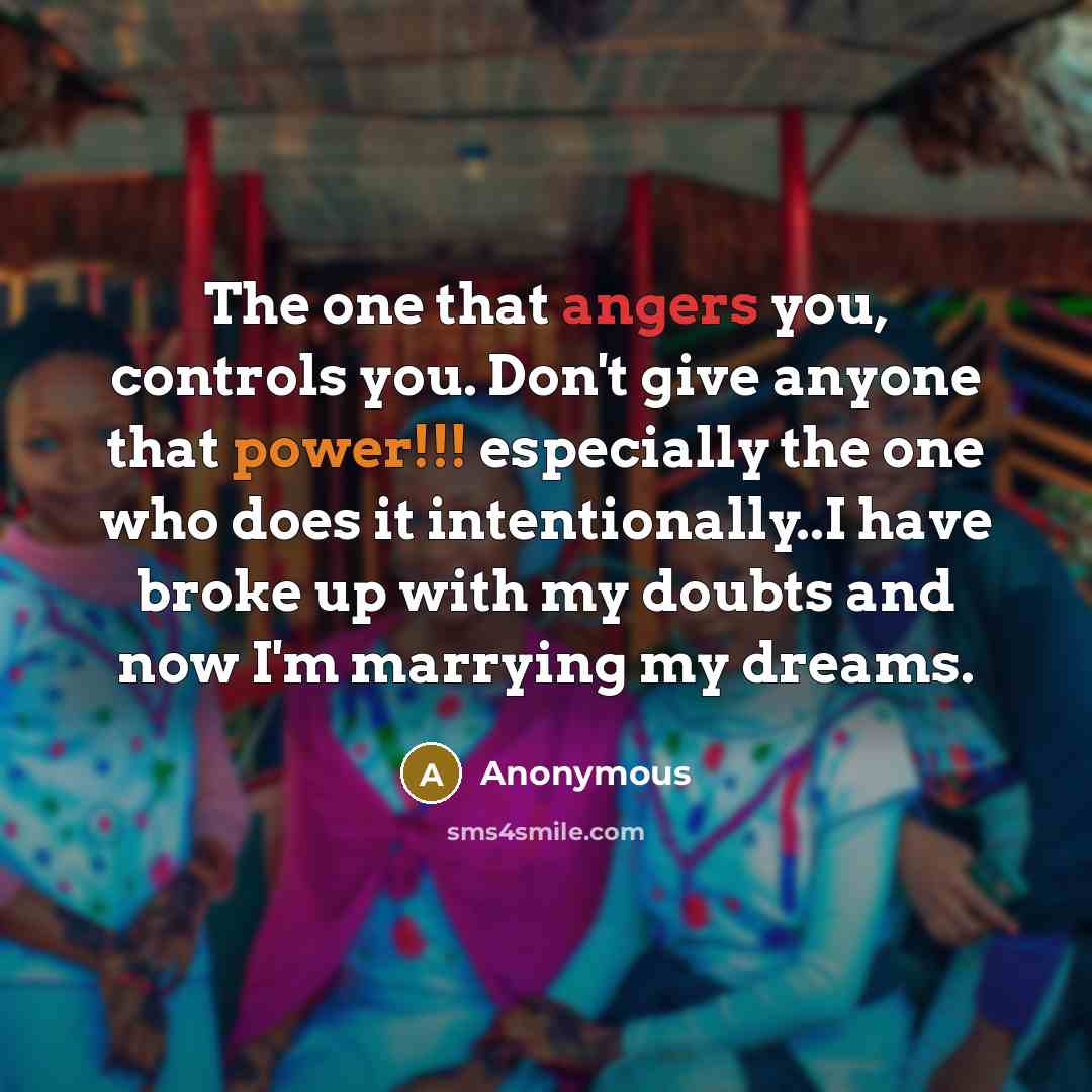 “The one that angers you, controls you. Don't give anyone that power!!! especially the one who does it intentionally..I have broke up with my doubts and now I'm marrying my dreams.” quote by Anonymous