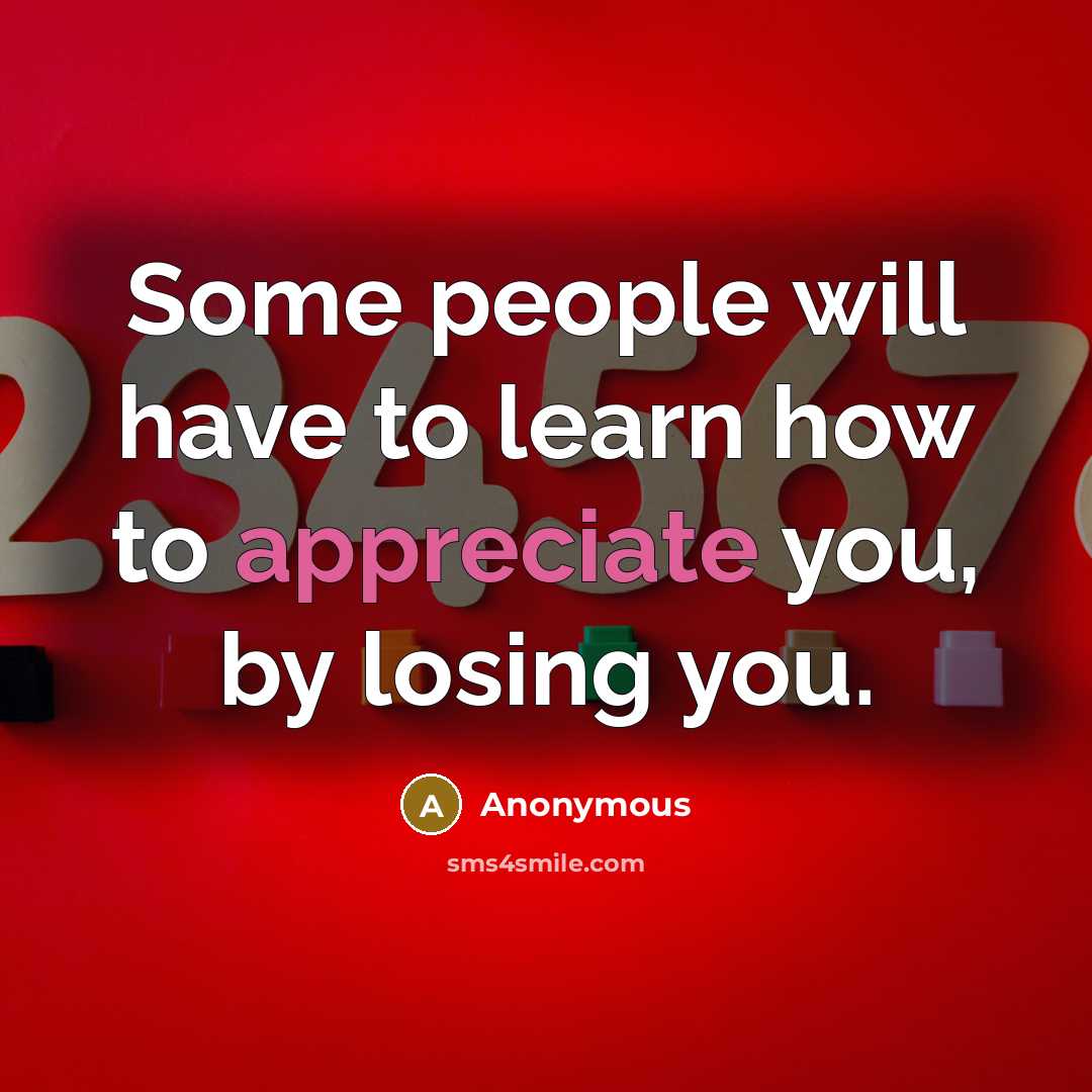 “Some people will have to learn how to appreciate you, by losing you.” quote by Anonymous