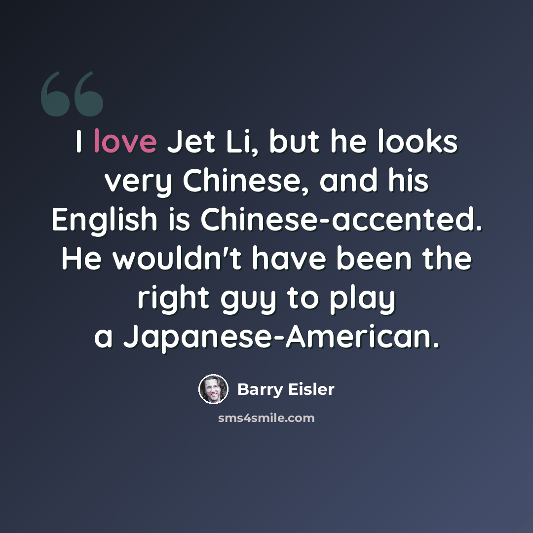 “I love Jet Li, but he looks very Chinese, and his English is Chinese-accented. He wouldn't have been the right guy to play a Japanese-American.” quote by Barry Eisler