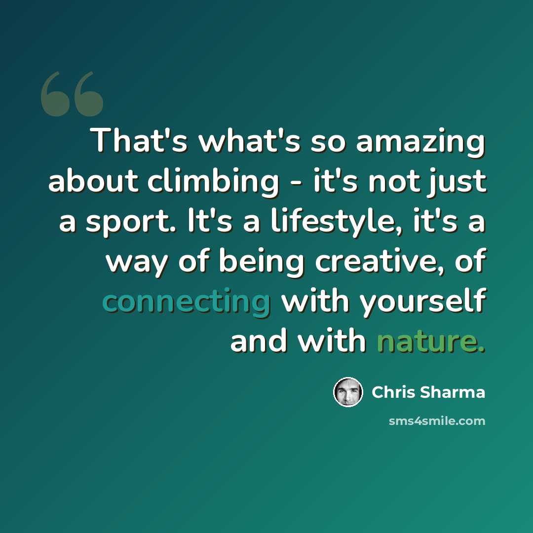 “That's what's so amazing about climbing - it's not just a sport. It's a lifestyle, it's a way of being creative, of connecting with yourself and with nature.” quote by Chris Sharma