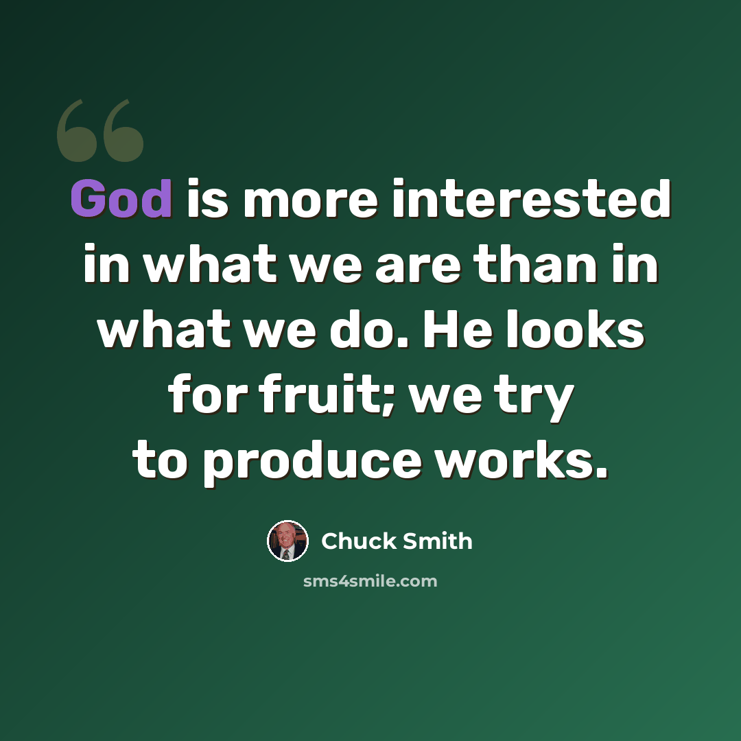 “God is more interested in what we are than in what we do. He looks for fruit; we try to produce works.” quote by Chuck Smith