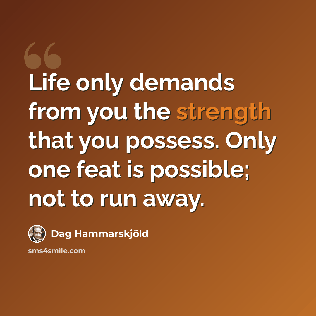 “Life only demands from you the strength that you possess. Only one feat is possible; not to run away.” quote by Dag Hammarskjold