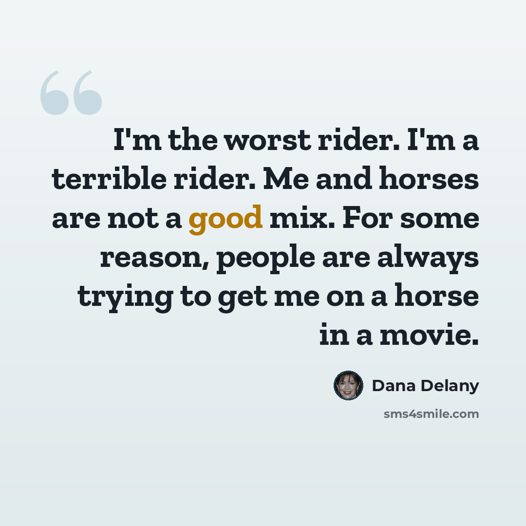 “I'm the worst rider. I'm a terrible rider. Me and horses are not a good mix. For some reason, people are always trying to get me on a horse in a movie.” quote by Dana Delany