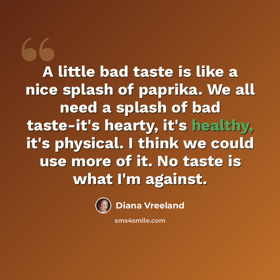 “A little bad taste is like a nice splash of paprika. We all need a splash of bad taste-it's hearty, it's healthy, it's physical. I think we could use more of it. No taste is what I'm against.” quote by Diana Vreeland