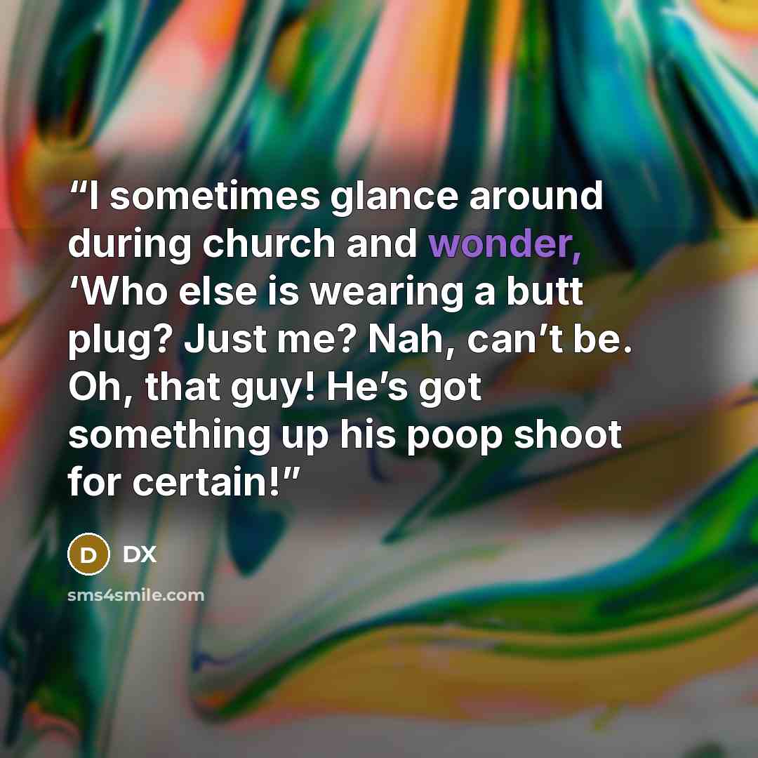 “I sometimes glance around during church and wonder, ‘Who else is wearing a butt plug? Just me? Nah, can’t be. Oh, that guy! He’s got something up his poop shoot for certain!” quote by DX