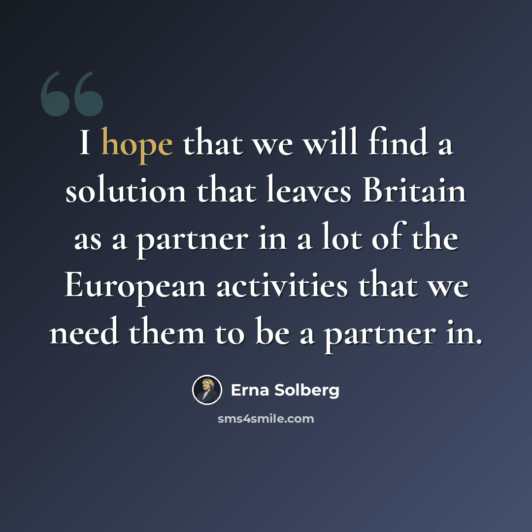“I hope that we will find a solution that leaves Britain as a partner in a lot of the European activities that we need them to be a partner in.” quote by Erna Solberg