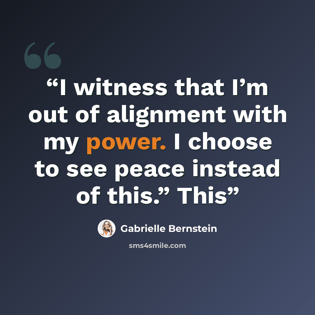 “I witness that I’m out of alignment with my power. I choose to see peace instead of this.” This” quote by Gabrielle Bernstein