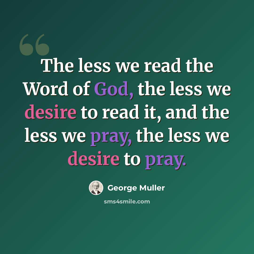 “The less we read the Word of God, the less we desire to read it, and the less we pray, the less we desire to pray.” quote by George Muller