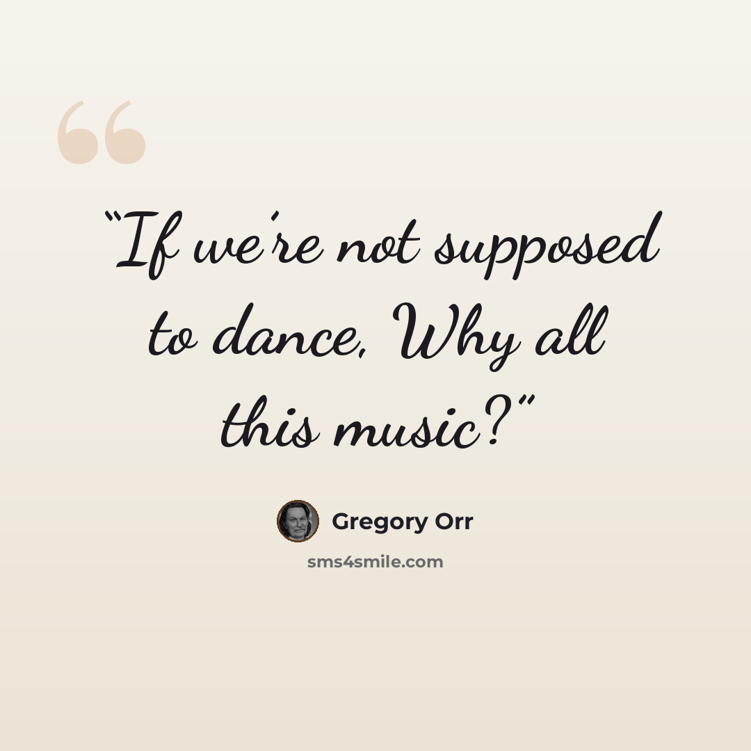 “If we’re not supposed to dance, Why all this music?” quote by Gregory Orr