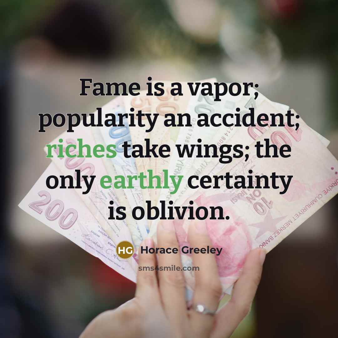 “Fame is a vapor; popularity an accident; riches take wings; the only earthly certainty is oblivion.” quote by Horace Greeley