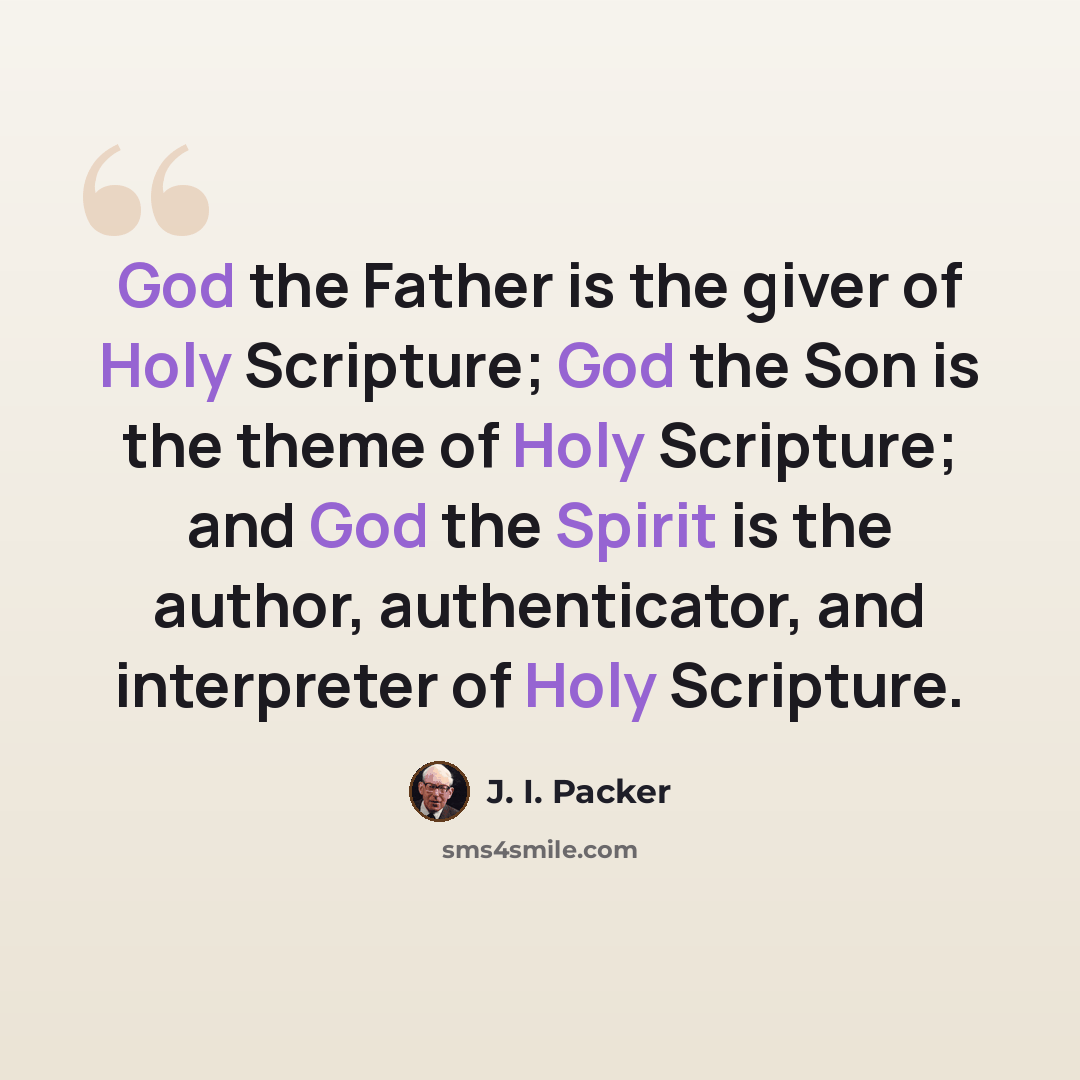 “God the Father is the giver of Holy Scripture; God the Son is the theme of Holy Scripture; and God the Spirit is the author, authenticator, and interpreter of Holy Scripture.” quote by J. I. Packer