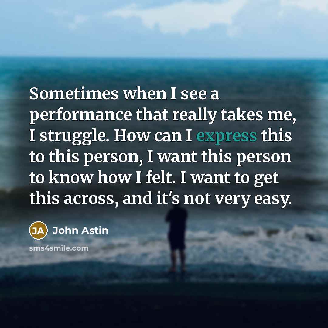 “Sometimes when I see a performance that really takes me, I struggle. How can I express this to this person, I want this person to know how I felt. I want to get this across, and it's not very easy.” quote by John Astin