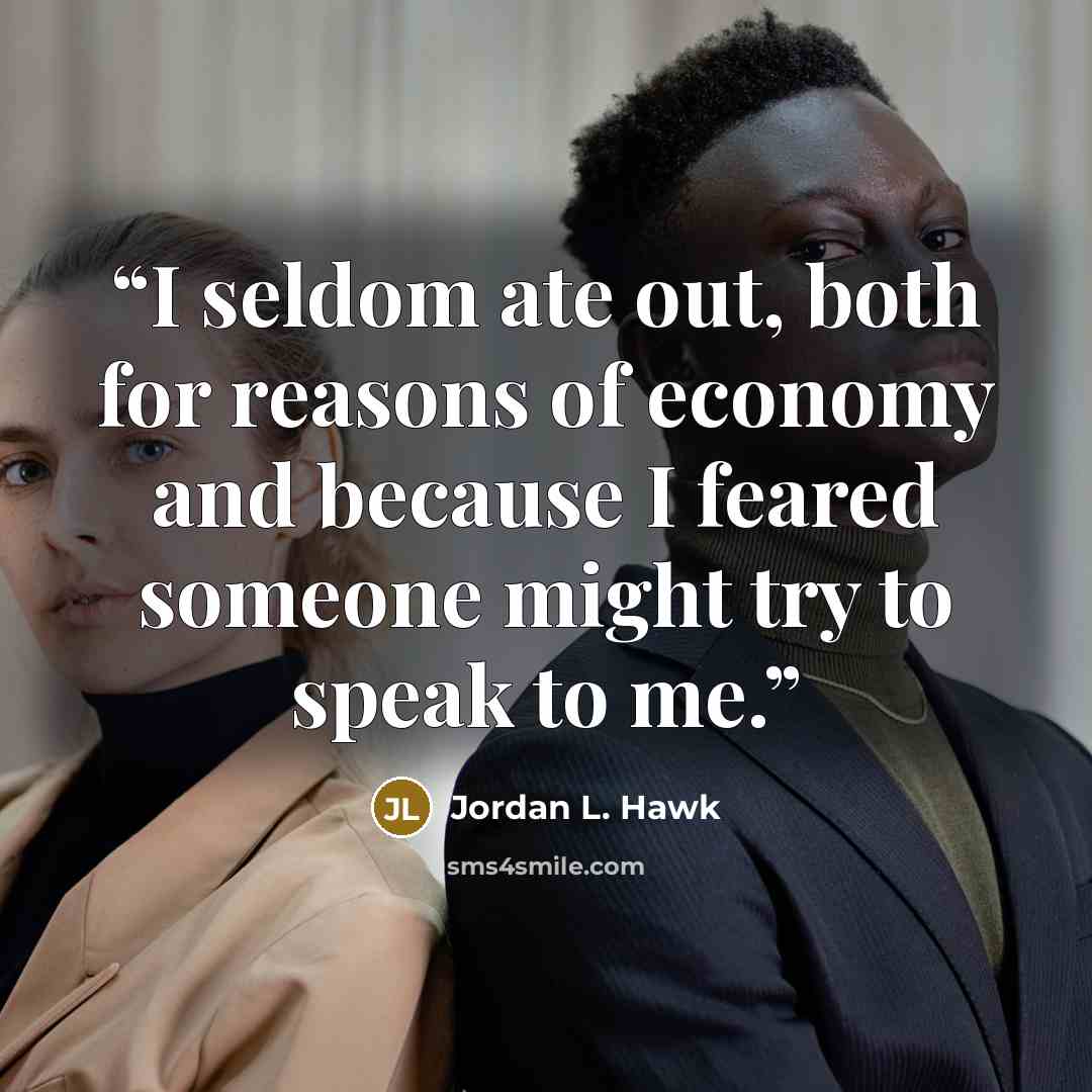 “I seldom ate out, both for reasons of economy and because I feared someone might try to speak to me.” quote by Jordan L. Hawk