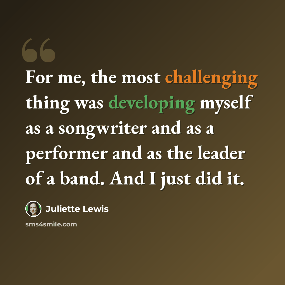 “For me, the most challenging thing was developing myself as a songwriter and as a performer and as the leader of a band. And I just did it.” quote by Juliette Lewis