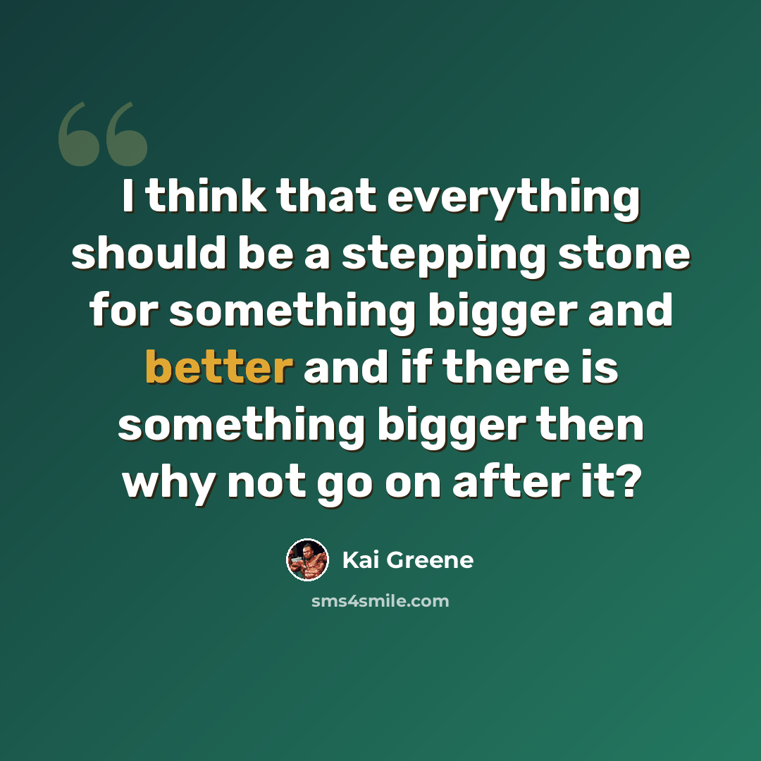“I think that everything should be a stepping stone for something bigger and better and if there is something bigger then why not go on after it?” quote by Kai Greene