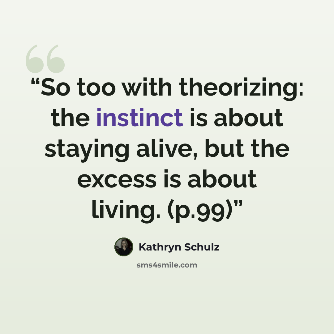 “So too with theorizing: the instinct is about staying alive, but the excess is about living. (p.99)” quote by Kathryn Schulz