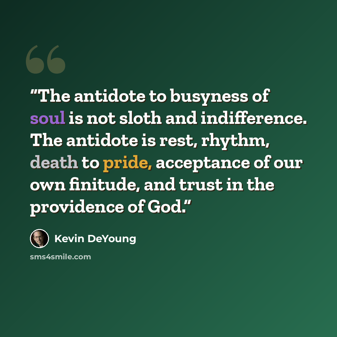 “The antidote to busyness of soul is not sloth and indifference. The antidote is rest, rhythm, death to pride, acceptance of our own finitude, and trust in the providence of God.” quote by Kevin DeYoung