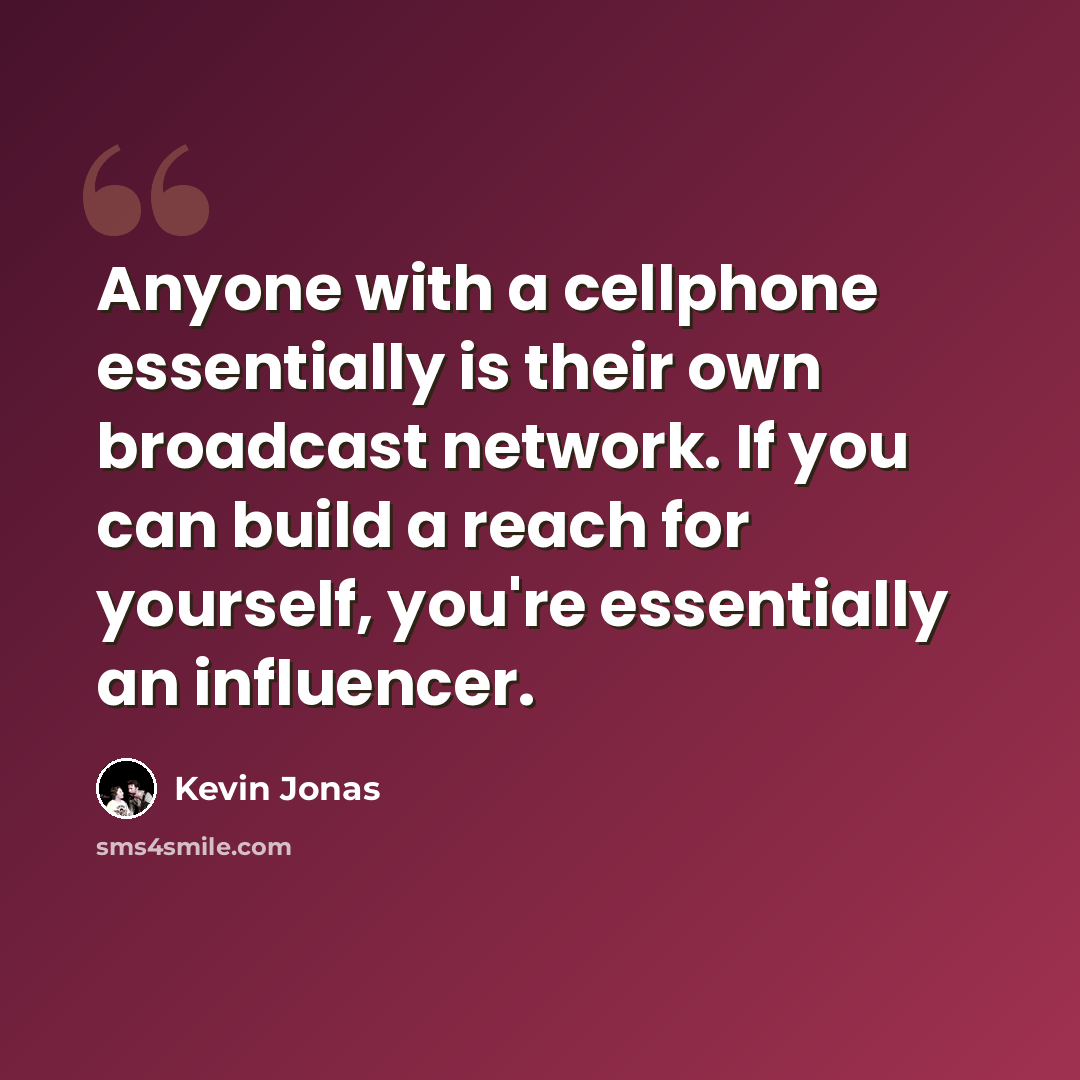 “Anyone with a cellphone essentially is their own broadcast network. If you can build a reach for yourself, you're essentially an influencer.” quote by Kevin Jonas