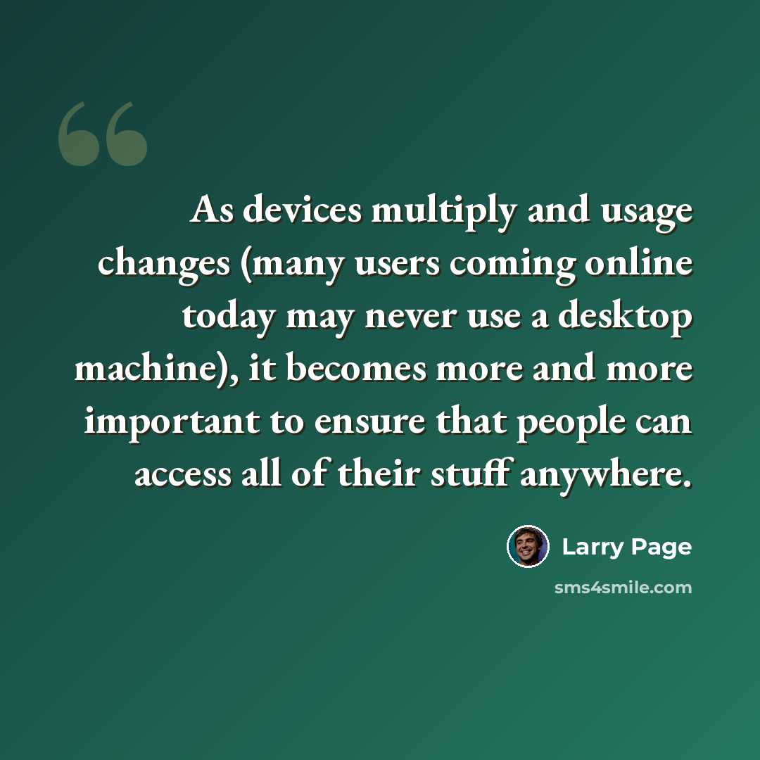 “As devices multiply and usage changes (many users coming online today may never use a desktop machine), it becomes more and more important to ensure that people can access all of their stuff anywhere.” quote by Larry Page