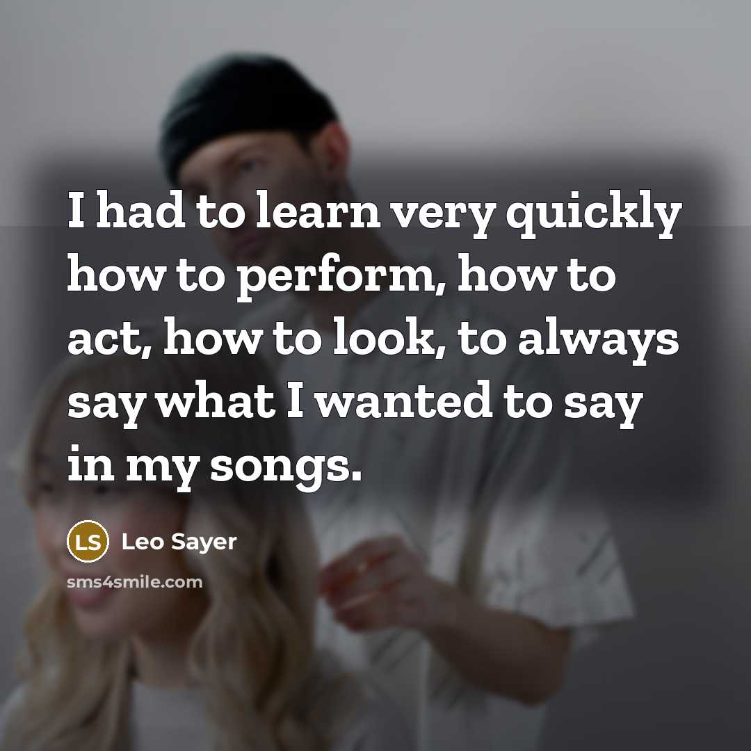 “I had to learn very quickly how to perform, how to act, how to look, to always say what I wanted to say in my songs.” quote by Leo Sayer