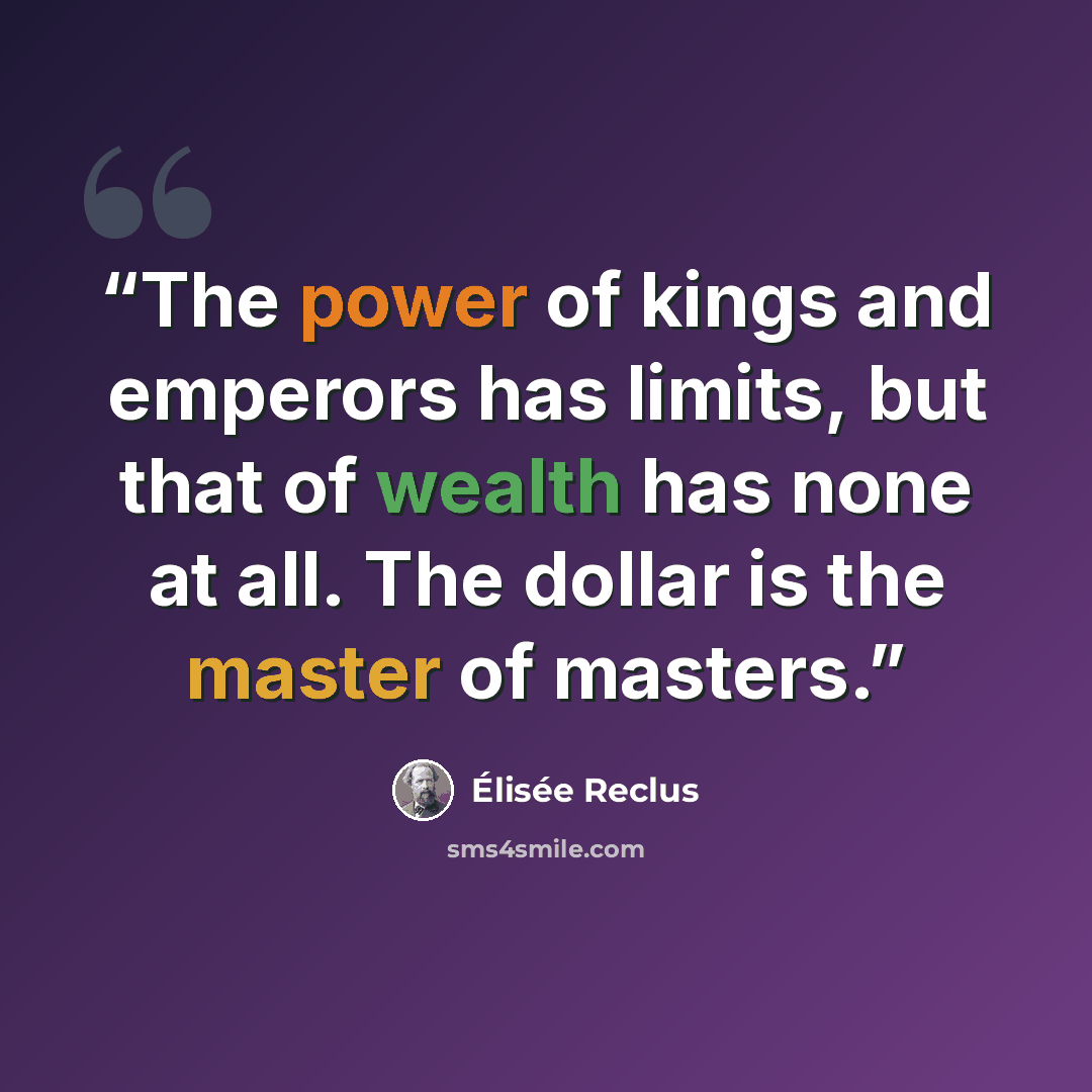 “The power of kings and emperors has limits, but that of wealth has none at all. The dollar is the master of masters.” quote by Élisée Reclus