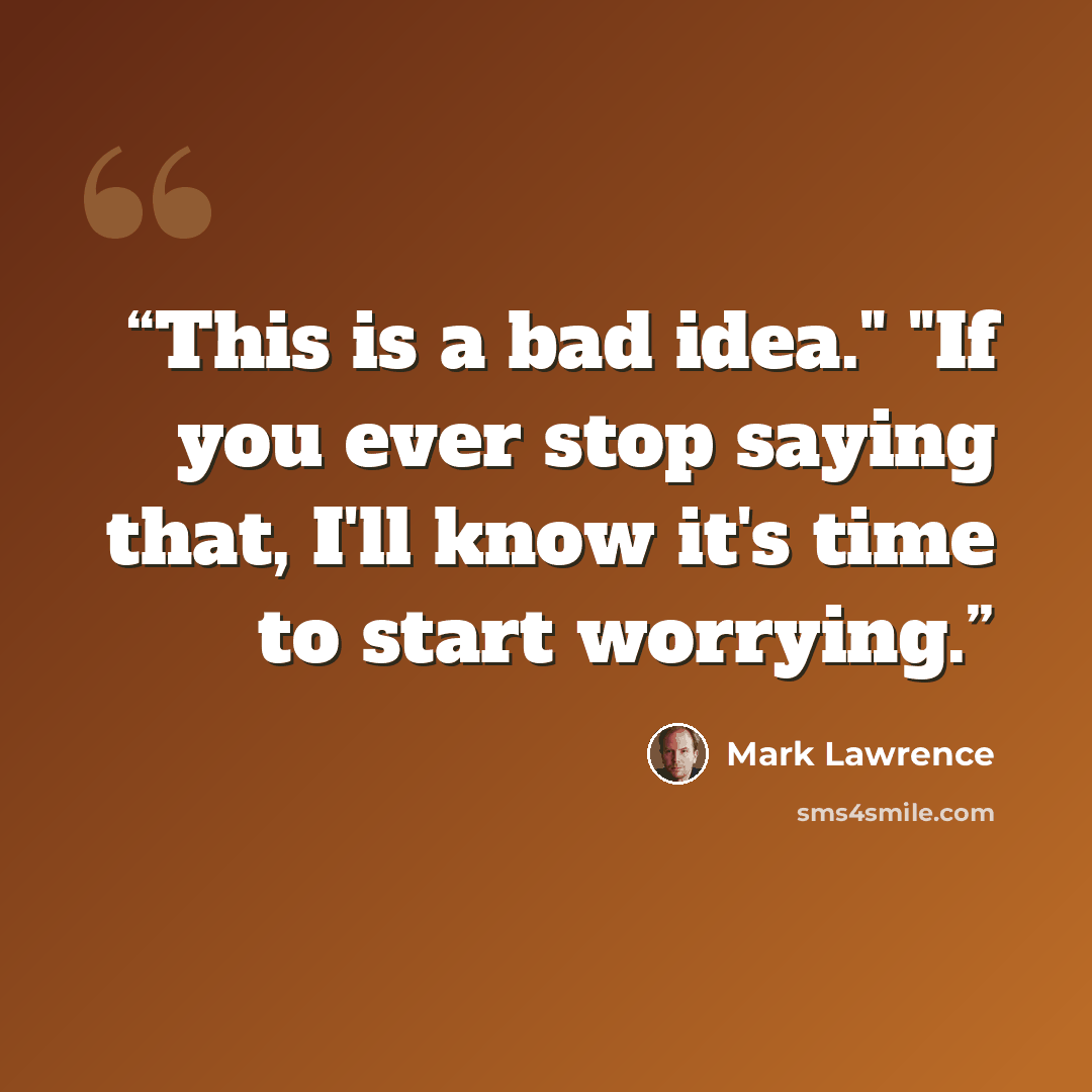 “This is a bad idea." "If you ever stop saying that, I'll know it's time to start worrying.” quote by Mark Lawrence