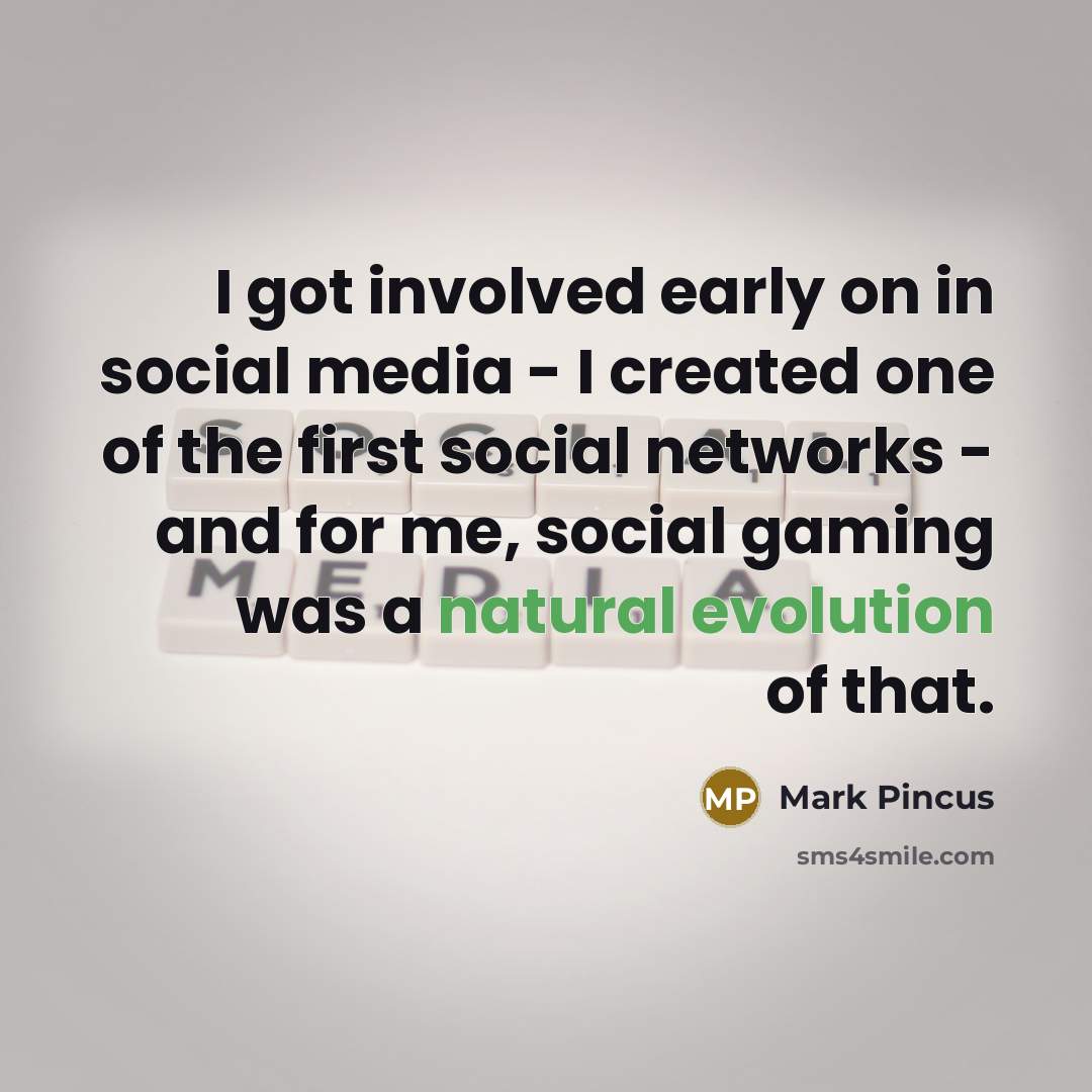 “I got involved early on in social media - I created one of the first social networks - and for me, social gaming was a natural evolution of that.” quote by Mark Pincus